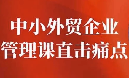 中小外贸企业管理课:直击痛点,提升管理智慧