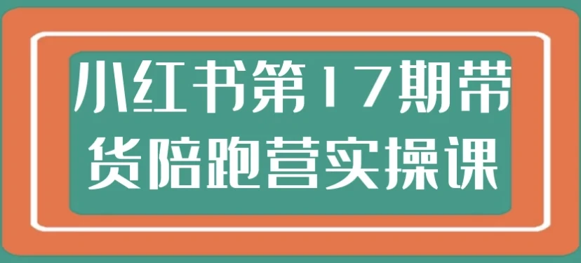 小红书第17期带货陪跑实操营:从0到1打通带货全链路