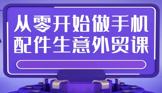 从零开始做手机配件生意外贸课：零基础手机配件外贸创业课程