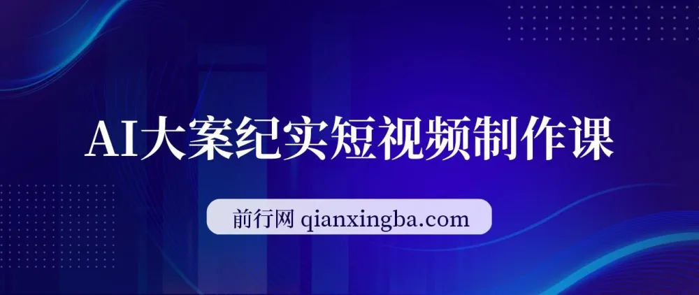 AI大案纪实短视频制作课:文案生成+剪辑教学+伙伴计划,实现轻资产变现