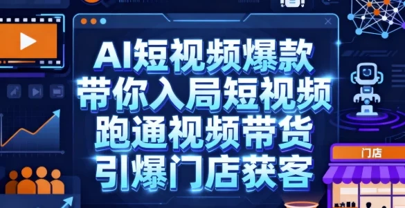 AI短视频爆款实操课：带你入局短视频，跑通视频带货与门店获客