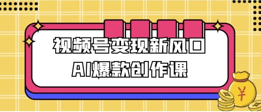 视频号变现新风口：AI爆款创作课程