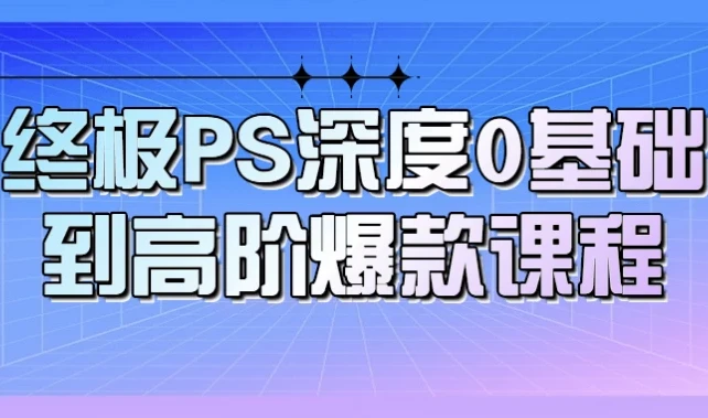 终极PS深度:0基础到高阶爆款课程