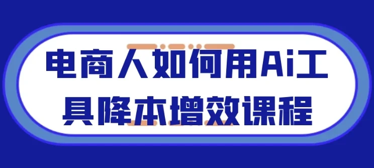 电商人如何用AI工具降本增效课程：全流程实操指南