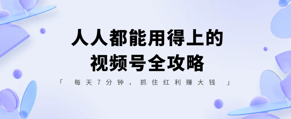 人人都能用得上的视频号全攻略：7分钟抓住红利