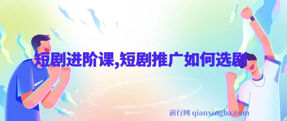 短剧进阶课:短剧推广的选剧秘籍