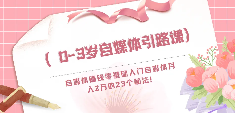 0-3岁自媒体引路课:自媒体赚钱零基础入门,月入2万的23个秘法