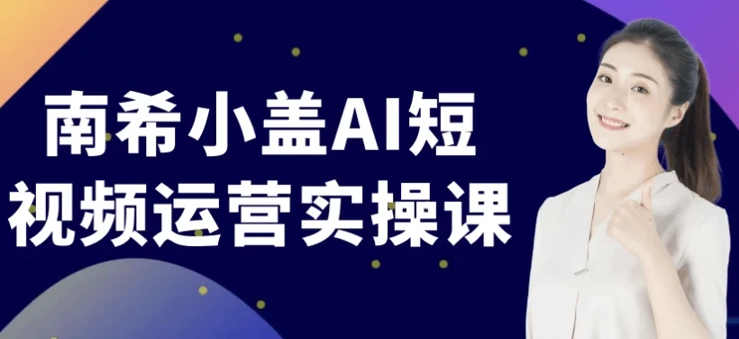 南希小盖AI短视频运营实操课：巧用AI打造吸睛短视频