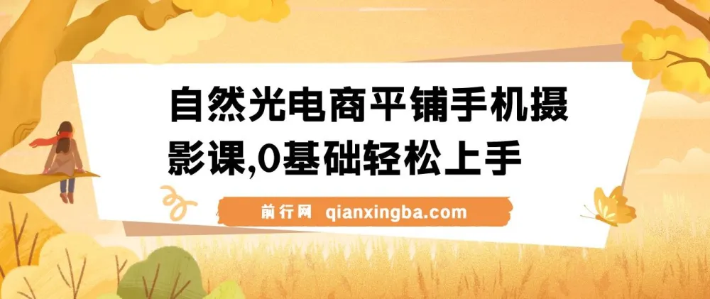 【精】自然光电商平铺手机摄影课：0基础拍摄修图剪辑一站式实操教学
