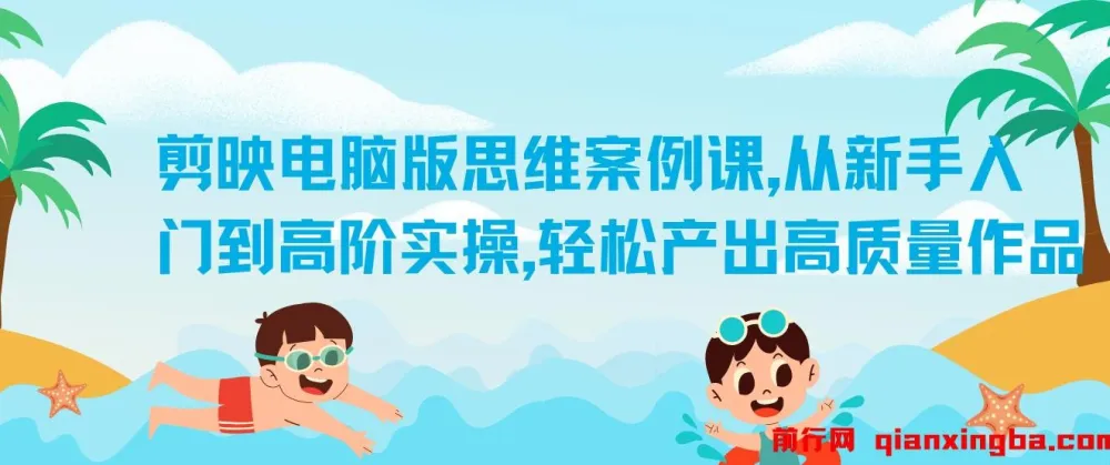 剪映电脑版思维案例课:新手入门到高阶实操教程,助力产出高质量作品