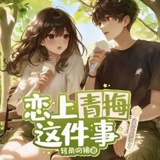 多人有声剧《恋上青梅这件事》:头孢白朗姆播讲,516集完结