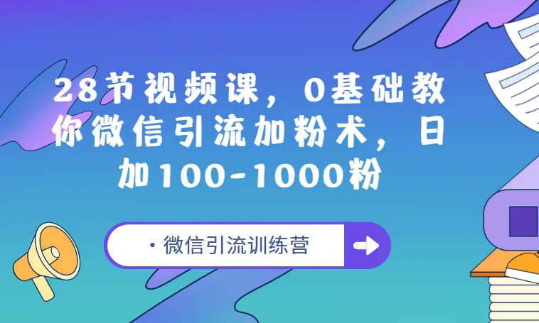 微信引流训练营:28节视频课,0基础玩转微信加粉术,日增100-1000精准粉