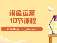 闲鱼运营10节课程：从基础到高阶全面攻略