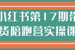 小红书第17期带货陪跑实操营：从0到1打通带货全链路