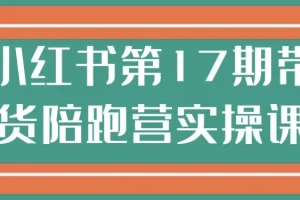 小红书第17期带货陪跑实操营：从0到1打通带货全链路
