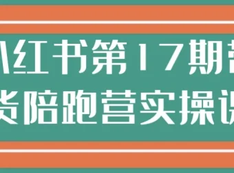 小红书第17期带货陪跑实操营：从0到1打通带货全链路