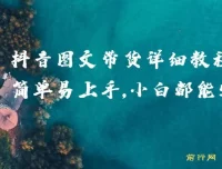 抖音图文带货详细教程，小白入门指南