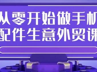 从零开始做手机配件生意外贸课：零基础手机配件外贸创业课程