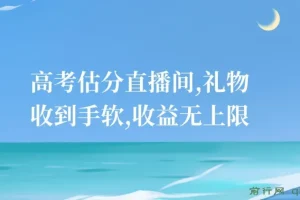 高考估分直播间项目：互动引流，收益可观