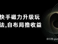快手磁力升级玩法：自布局撸收益课程，单人工作室均可操作