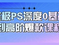 终极PS深度：0基础到高阶爆款课程