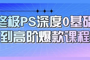 终极PS深度：0基础到高阶爆款课程