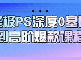 终极PS深度：0基础到高阶爆款课程