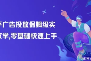 知乎广告投放保姆级实战教学，助力零基础快速上手