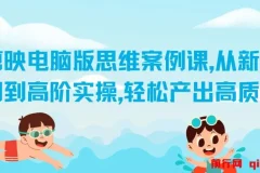 剪映电脑版思维案例课：新手入门到高阶实操教程，助力产出高质量作品