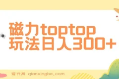 磁力toptop玩法课程：轻松上手，实现日入300+