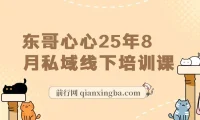 【精】东哥心心25年8月私域线下培训课，全程录音11小时+视频+所有文档加课程ppt