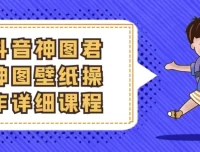 抖音神图君神图壁纸变现全攻略：从起号到爆款实操课程