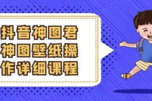 抖音神图君神图壁纸变现全攻略：从起号到爆款实操课程