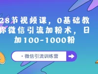微信引流训练营：28节视频课，0基础玩转微信加粉术，日增100-1000精准粉