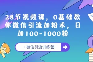微信引流训练营：28节视频课，0基础玩转微信加粉术，日增100-1000精准粉